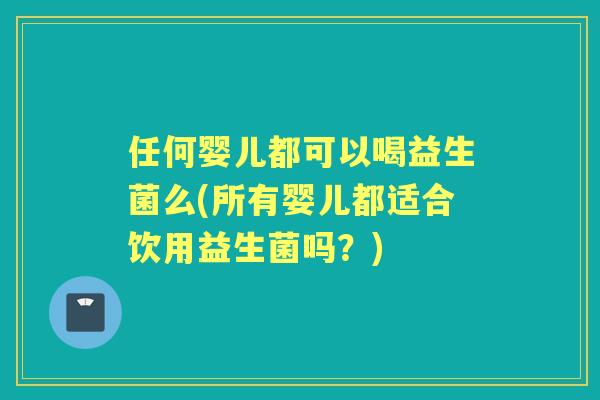 任何婴儿都可以喝益生菌么(所有婴儿都适合饮用益生菌吗？)