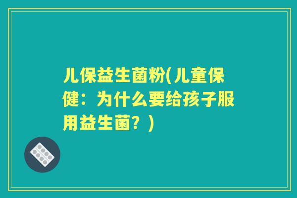 儿保益生菌粉(儿童保健:为什么要给孩子服用益生菌?) 儿保益生菌粉(儿童保健:为什么要给孩子服用益生菌?)