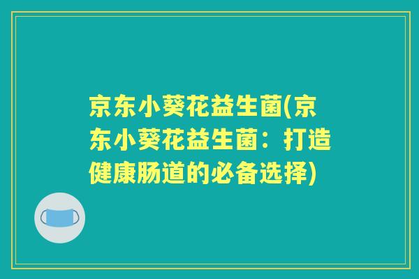 京东小葵花益生菌(京东小葵花益生菌:打造健康肠道的必备选择) 京东小葵花益生菌(京东小葵花益生菌:打造健康肠道的必备选择)