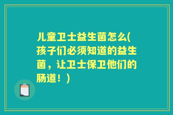 儿童卫士益生菌怎么(孩子们必须知道的益生菌,让卫士保卫他们的肠道!) 儿童卫士益生菌怎么(孩子们必须知道的益生菌,让卫士保卫他们的肠道!)