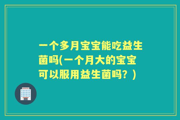 一个多月宝宝能吃益生菌吗(一个月大的宝宝可以服用益生菌吗?) 一个多月宝宝能吃益生菌吗(一个月大的宝宝可以服用益生菌吗?)