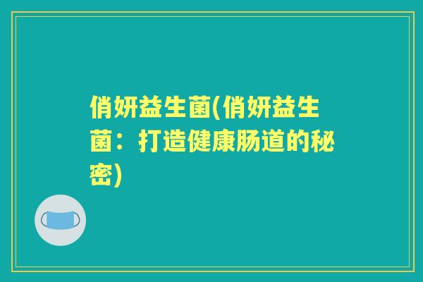 俏妍益生菌(俏妍益生菌:打造健康肠道的秘密) 俏妍益生菌(俏妍益生菌:打造健康肠道的秘密)