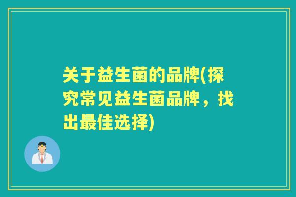 关于益生菌的品牌(探究常见益生菌品牌,找出佳选择) 关于益生菌的品牌(探究常见益生菌品牌,找出佳选择)