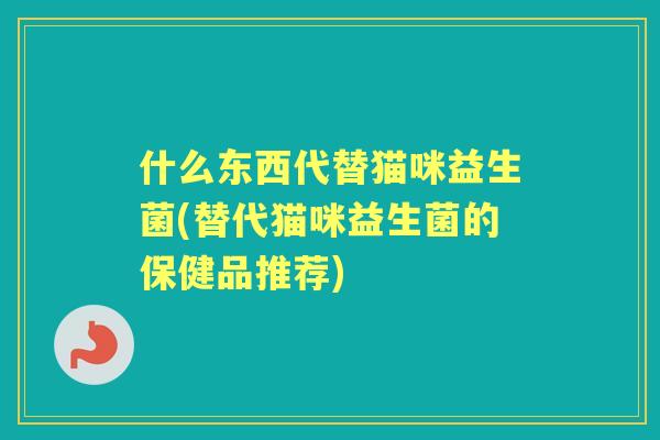 什么东西代替猫咪益生菌(替代猫咪益生菌的保健品推荐)