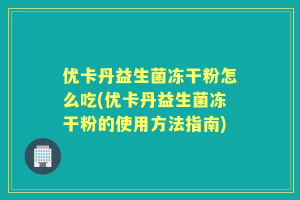 优卡丹益生菌冻干粉怎么吃(优卡丹益生菌冻干粉的使用方法指南) 优卡丹益生菌冻干粉怎么吃(优卡丹益生菌冻干粉的使用方法指南)
