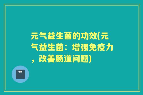 元气益生菌的功效(元气益生菌:增强力,改善肠道问题) 元气益生菌的功效(元气益生菌:增强力,改善肠道问题)
