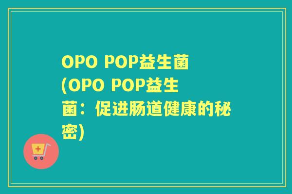OPO POP益生菌(OPO POP益生菌:促进肠道健康的秘密) OPO POP益生菌(OPO POP益生菌:促进肠道健康的秘密)