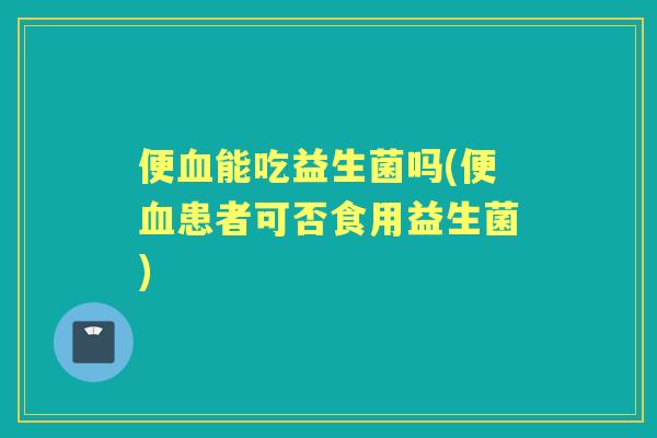 便能吃益生菌吗(便患者可否食用益生菌) 便能吃益生菌吗(便患者可否食用益生菌)