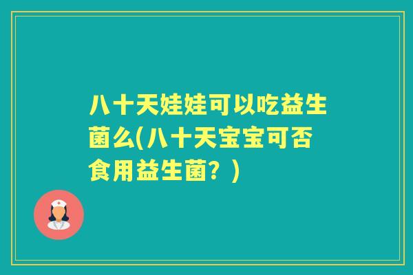 八十天娃娃可以吃益生菌么(八十天宝宝可否食用益生菌？)