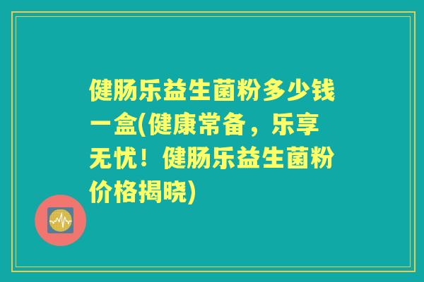 健肠乐益生菌粉多少钱一盒(健康常备,乐享无忧!健肠乐益生菌粉价格揭晓) 健肠乐益生菌粉多少钱一盒(健康常备,乐享无忧!健肠乐益生菌粉价格揭晓)