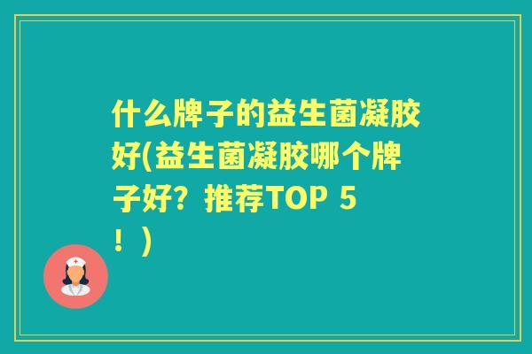 什么牌子的益生菌凝胶好(益生菌凝胶哪个牌子好？推荐TOP 5！)