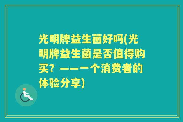 光明牌益生菌好吗(光明牌益生菌是否值得购买？——一个消费者的体验分享)
