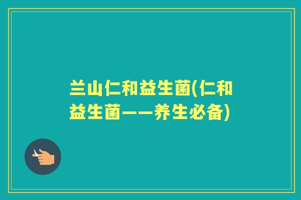 兰山仁和益生菌(仁和益生菌——养生必备) 兰山仁和益生菌(仁和益生菌——养生必备)