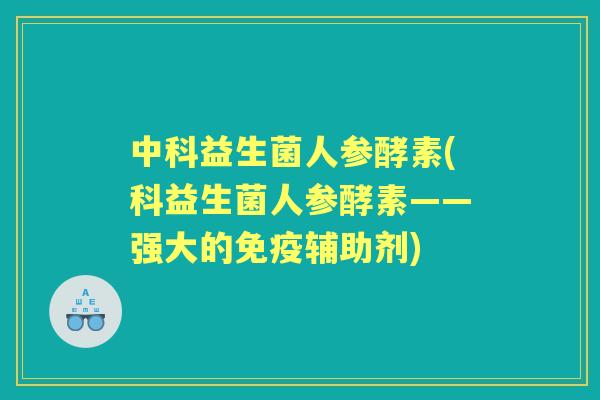 中科益生菌人参酵素(科益生菌人参酵素——强大的辅助剂) 中科益生菌人参酵素(科益生菌人参酵素——强大的辅助剂)