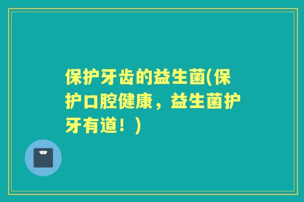 保护牙齿的益生菌(保护口腔健康,益生菌护牙有道!) 保护牙齿的益生菌(保护口腔健康,益生菌护牙有道!)