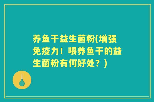 养鱼干益生菌粉(增强力！喂养鱼干的益生菌粉有何好处？)