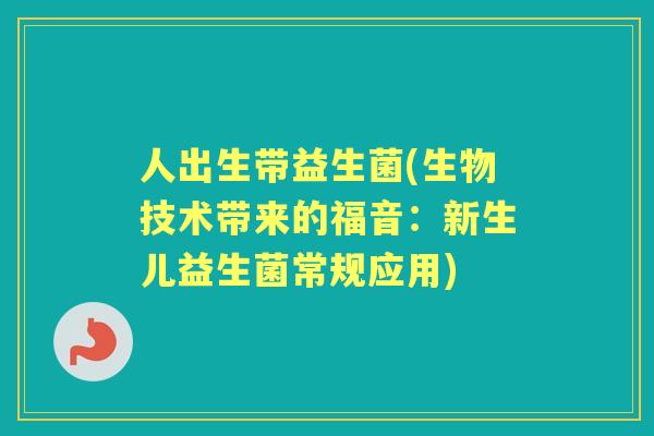 人出生带益生菌(生物技术带来的福音:新生儿益生菌常规应用) 人出生带益生菌(生物技术带来的福音:新生儿益生菌常规应用)