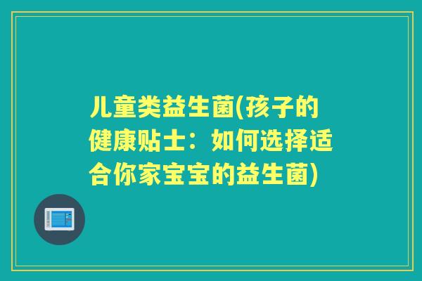 儿童类益生菌(孩子的健康贴士:如何选择适合你家宝宝的益生菌) 儿童类益生菌(孩子的健康贴士:如何选择适合你家宝宝的益生菌)