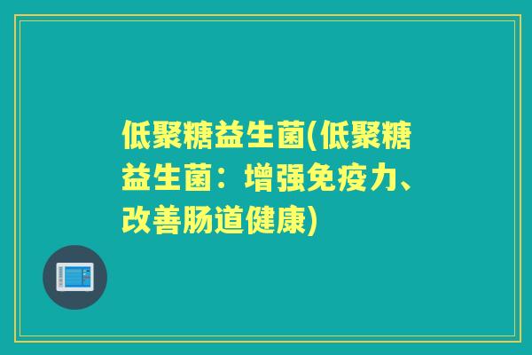 低聚糖益生菌(低聚糖益生菌:增强力、改善肠道健康) 低聚糖益生菌(低聚糖益生菌:增强力、改善肠道健康)
