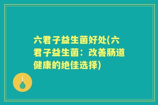 六君子益生菌好处(六君子益生菌:改善肠道健康的绝佳选择) 六君子益生菌好处(六君子益生菌:改善肠道健康的绝佳选择)