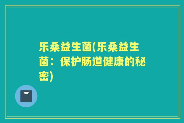 乐桑益生菌(乐桑益生菌:保护肠道健康的秘密) 乐桑益生菌(乐桑益生菌:保护肠道健康的秘密)
