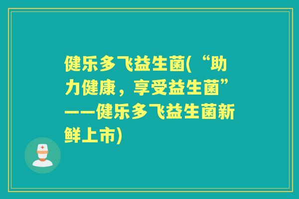 健乐多飞益生菌(“助力健康,享受益生菌”——健乐多飞益生菌新鲜上市) 健乐多飞益生菌(“助力健康,享受益生菌”——健乐多飞益生菌新鲜上市)