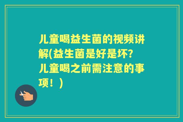 儿童喝益生菌的视频讲解(益生菌是好是坏?儿童喝之前需注意的事项!) 儿童喝益生菌的视频讲解(益生菌是好是坏?儿童喝之前需注意的事项!)
