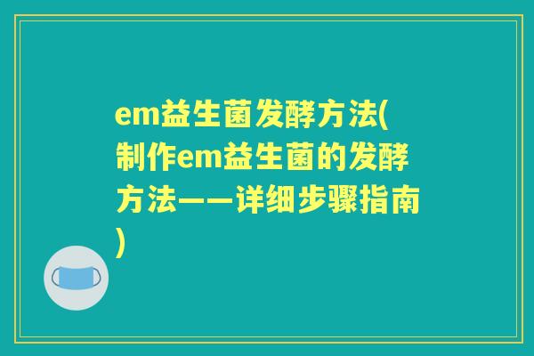 em益生菌发酵方法(制作em益生菌的发酵方法——详细步骤指南) em益生菌发酵方法(制作em益生菌的发酵方法——详细步骤指南)