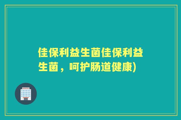 佳保利益生菌佳保利益生菌,呵护肠道健康) 佳保利益生菌佳保利益生菌,呵护肠道健康)