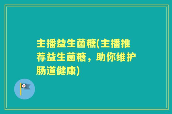 主播益生菌糖(主播推荐益生菌糖,助你维护肠道健康) 主播益生菌糖(主播推荐益生菌糖,助你维护肠道健康)