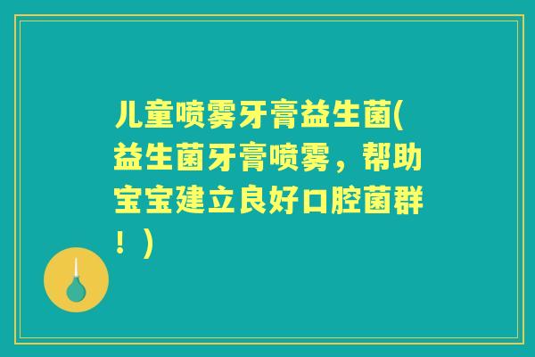 儿童喷雾牙膏益生菌(益生菌牙膏喷雾,帮助宝宝建立良好口腔菌群!) 儿童喷雾牙膏益生菌(益生菌牙膏喷雾,帮助宝宝建立良好口腔菌群!)