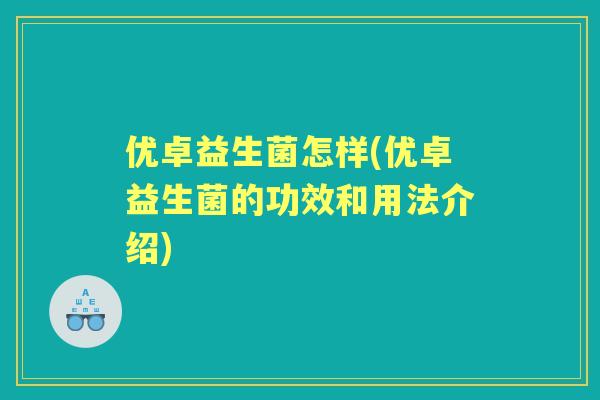 优卓益生菌怎样(优卓益生菌的功效和用法介绍) 优卓益生菌怎样(优卓益生菌的功效和用法介绍)