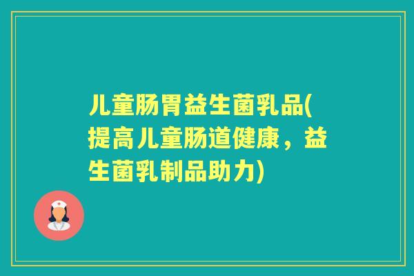 儿童肠胃益生菌乳品(提高儿童肠道健康,益生菌乳制品助力) 儿童肠胃益生菌乳品(提高儿童肠道健康,益生菌乳制品助力)