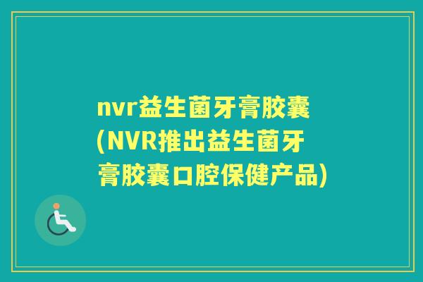 nvr益生菌牙膏胶囊(NVR推出益生菌牙膏胶囊口腔保健产品) nvr益生菌牙膏胶囊(NVR推出益生菌牙膏胶囊口腔保健产品)