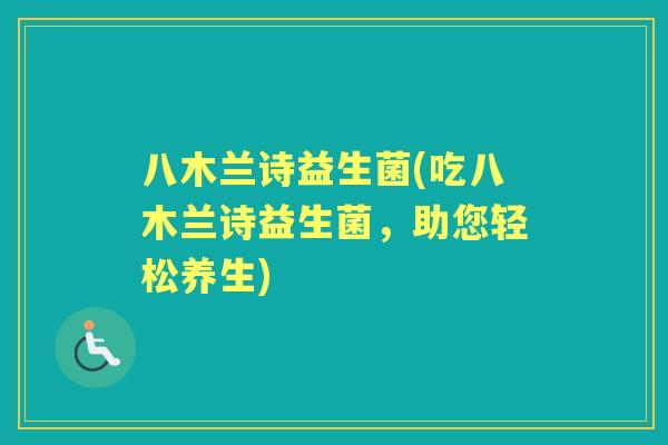八木兰诗益生菌(吃八木兰诗益生菌,助您轻松养生) 八木兰诗益生菌(吃八木兰诗益生菌,助您轻松养生)