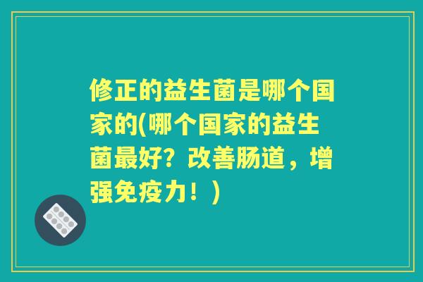 修正的益生菌是哪个国家的(哪个国家的益生菌好?改善肠道,增强力!) 修正的益生菌是哪个国家的(哪个国家的益生菌好?改善肠道,增强力!)