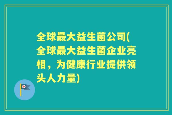 全球大益生菌公司(全球大益生菌企业亮相,为健康行业提供领头人力量) 全球大益生菌公司(全球大益生菌企业亮相,为健康行业提供领头人力量)