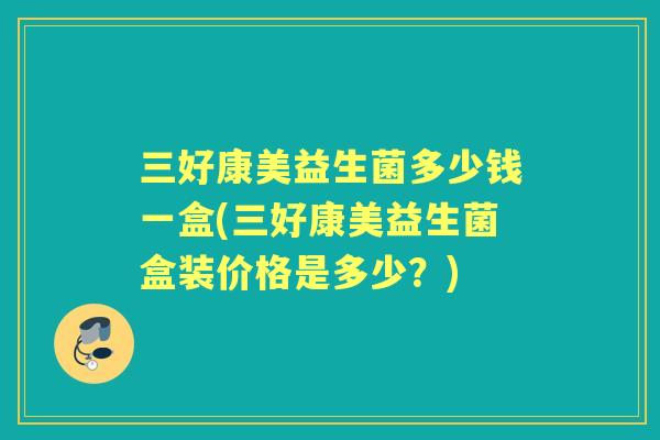 三好康美益生菌多少钱一盒(三好康美益生菌盒装价格是多少?) 三好康美益生菌多少钱一盒(三好康美益生菌盒装价格是多少?)