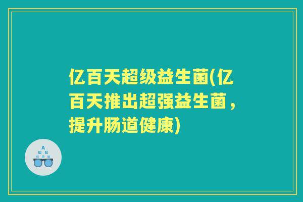 亿百天超级益生菌(亿百天推出超强益生菌,提升肠道健康) 亿百天超级益生菌(亿百天推出超强益生菌,提升肠道健康)