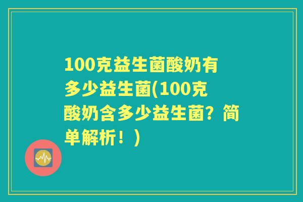100克益生菌酸奶有多少益生菌(100克酸奶含多少益生菌?简单解析!) 100克益生菌酸奶有多少益生菌(100克酸奶含多少益生菌?简单解析!)