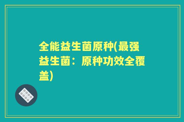 全能益生菌原种(强益生菌:原种功效全覆盖) 全能益生菌原种(强益生菌:原种功效全覆盖)