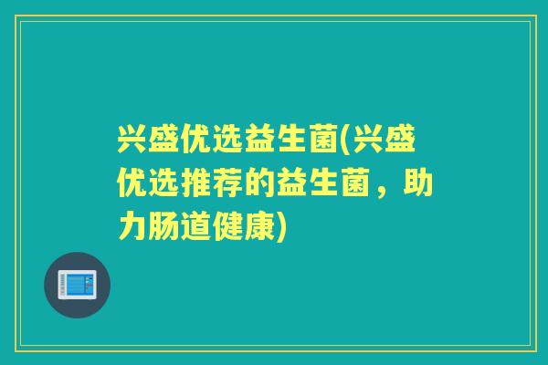 兴盛优选益生菌(兴盛优选推荐的益生菌,助力肠道健康) 兴盛优选益生菌(兴盛优选推荐的益生菌,助力肠道健康)