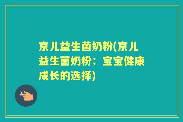 京儿益生菌奶粉(京儿益生菌奶粉:宝宝健康成长的选择) 京儿益生菌奶粉(京儿益生菌奶粉:宝宝健康成长的选择)