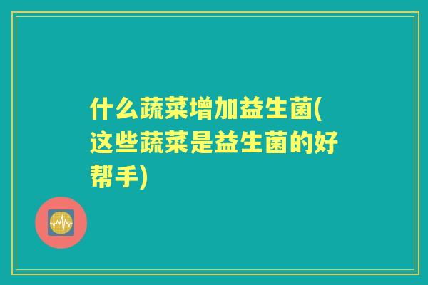 什么蔬菜增加益生菌(这些蔬菜是益生菌的好帮手) 什么蔬菜增加益生菌(这些蔬菜是益生菌的好帮手)