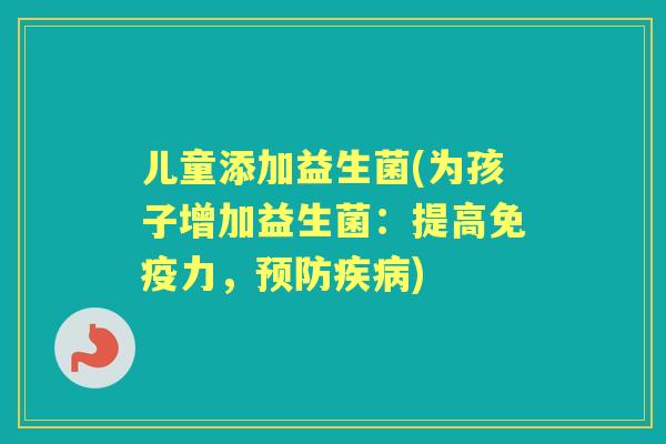 儿童添加益生菌(为孩子增加益生菌:提高力,) 儿童添加益生菌(为孩子增加益生菌:提高力,)