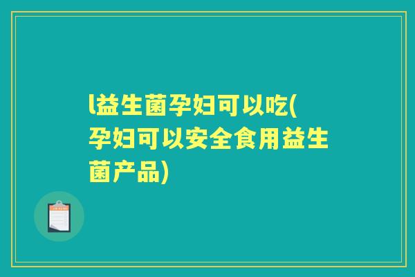 l益生菌孕妇可以吃(孕妇可以安全食用益生菌产品) l益生菌孕妇可以吃(孕妇可以安全食用益生菌产品)