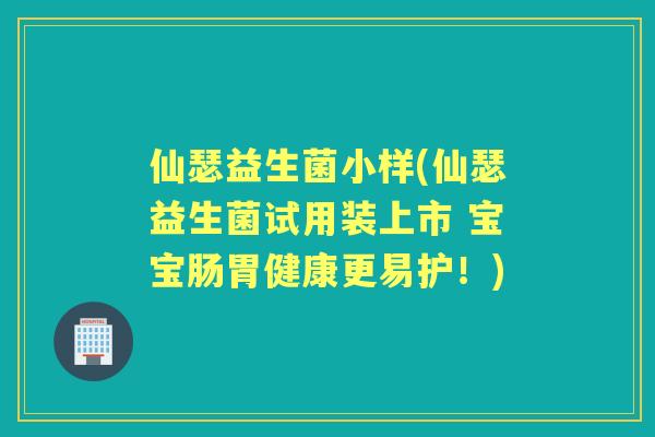 仙瑟益生菌小样(仙瑟益生菌试用装上市 宝宝肠胃健康更易护!) 仙瑟益生菌小样(仙瑟益生菌试用装上市 宝宝肠胃健康更易护!)