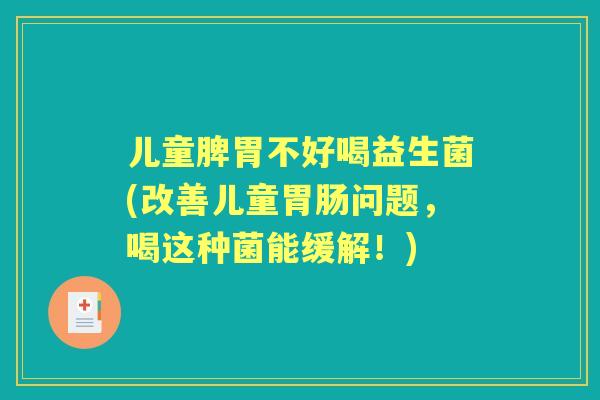儿童脾胃不好喝益生菌(改善儿童问题,喝这种菌能缓解!) 儿童脾胃不好喝益生菌(改善儿童问题,喝这种菌能缓解!)