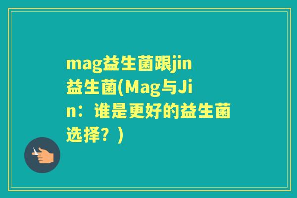 mag益生菌跟jin益生菌(Mag与Jin:谁是更好的益生菌选择?) mag益生菌跟jin益生菌(Mag与Jin:谁是更好的益生菌选择?)