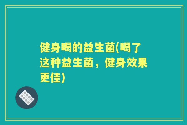 健身喝的益生菌(喝了这种益生菌,健身效果更佳) 健身喝的益生菌(喝了这种益生菌,健身效果更佳)